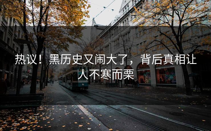 热议！黑历史又闹大了，背后真相让人不寒而栗
