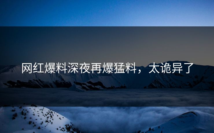 网红爆料深夜再爆猛料，太诡异了