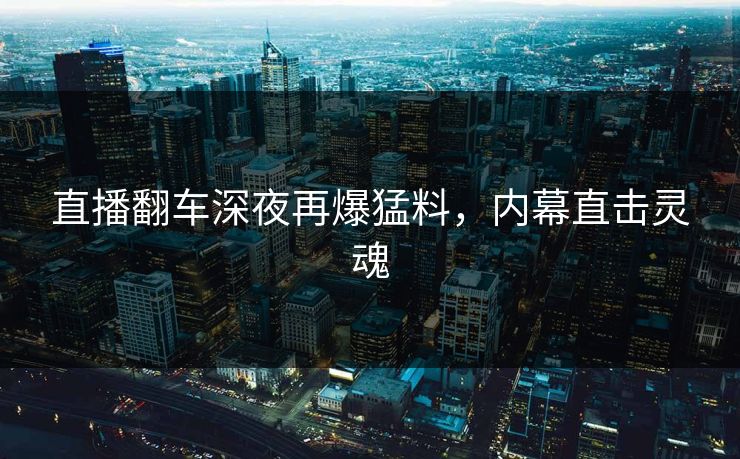 直播翻车深夜再爆猛料，内幕直击灵魂
