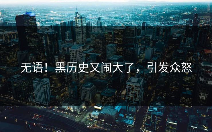 无语！黑历史又闹大了，引发众怒