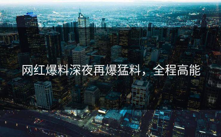 网红爆料深夜再爆猛料，全程高能