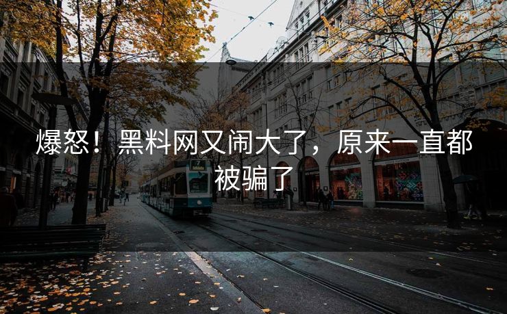爆怒！黑料网又闹大了，原来一直都被骗了