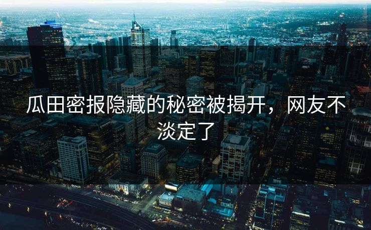 瓜田密报隐藏的秘密被揭开，网友不淡定了