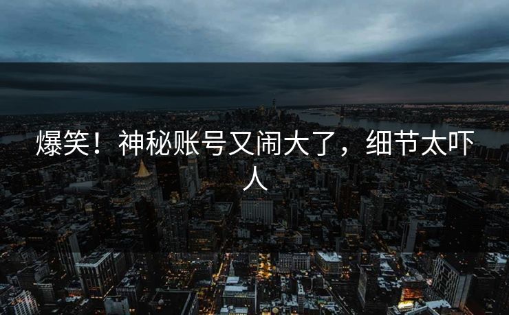 爆笑！神秘账号又闹大了，细节太吓人