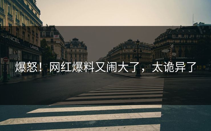 爆怒！网红爆料又闹大了，太诡异了