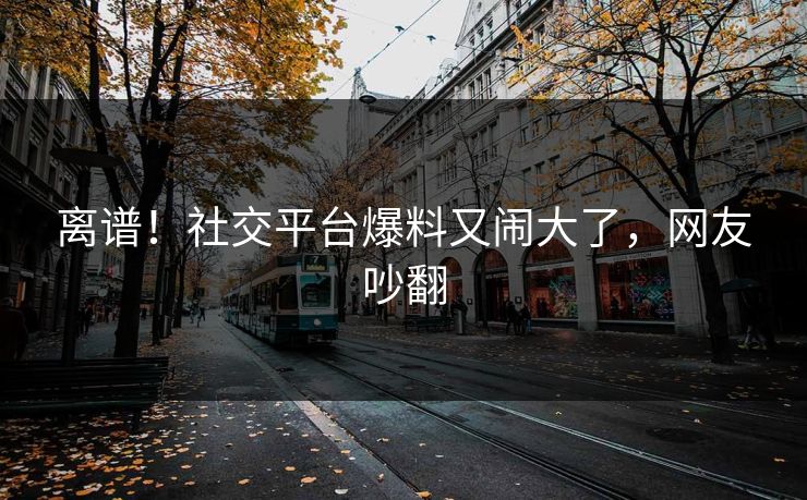 离谱！社交平台爆料又闹大了，网友吵翻