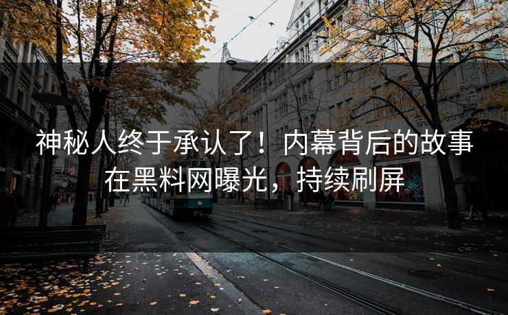 神秘人终于承认了！内幕背后的故事在黑料网曝光，持续刷屏