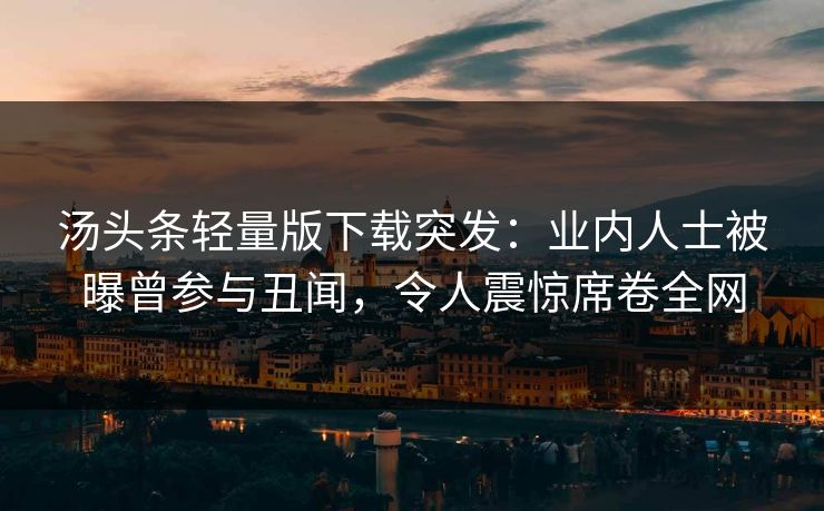 汤头条轻量版下载突发：业内人士被曝曾参与丑闻，令人震惊席卷全网