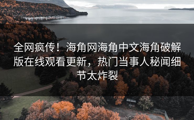 全网疯传！海角网海角中文海角破解版在线观看更新，热门当事人秘闻细节太炸裂