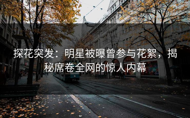 探花突发：明星被曝曾参与花絮，揭秘席卷全网的惊人内幕
