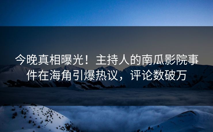 今晚真相曝光！主持人的南瓜影院事件在海角引爆热议，评论数破万