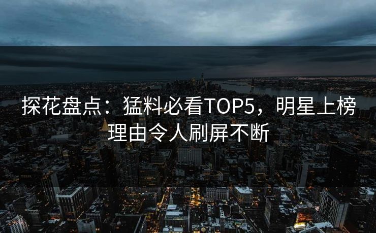 探花盘点：猛料必看TOP5，明星上榜理由令人刷屏不断