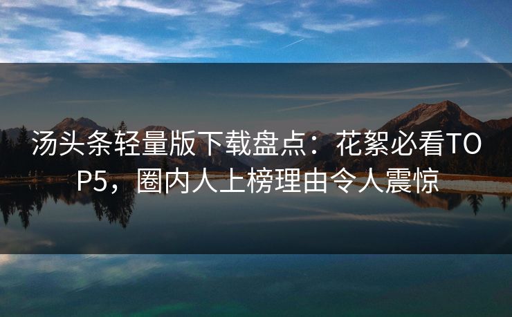 汤头条轻量版下载盘点：花絮必看TOP5，圈内人上榜理由令人震惊