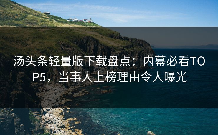 汤头条轻量版下载盘点：内幕必看TOP5，当事人上榜理由令人曝光