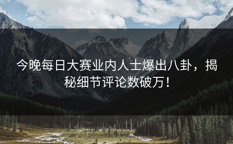 今晚每日大赛业内人士爆出八卦，揭秘细节评论数破万！