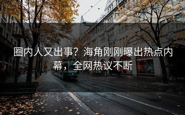 圈内人又出事？海角刚刚曝出热点内幕，全网热议不断