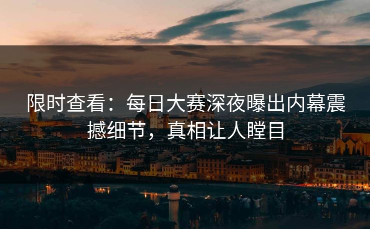 限时查看：每日大赛深夜曝出内幕震撼细节，真相让人瞠目