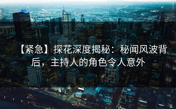 【紧急】探花深度揭秘：秘闻风波背后，主持人的角色令人意外