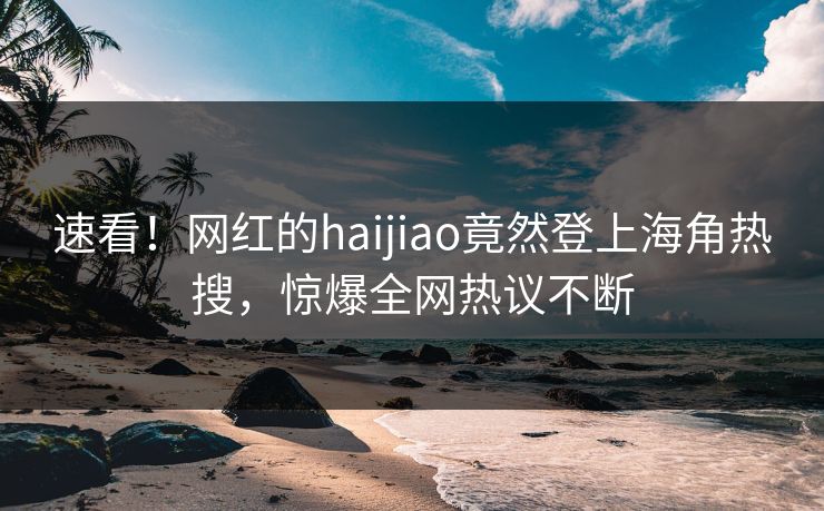 速看！网红的haijiao竟然登上海角热搜，惊爆全网热议不断