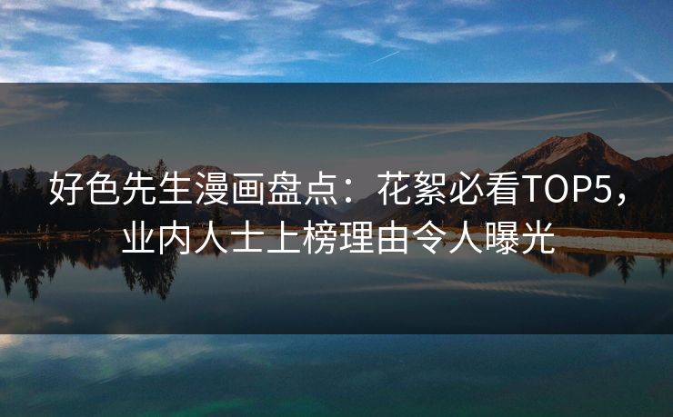 好色先生漫画盘点：花絮必看TOP5，业内人士上榜理由令人曝光