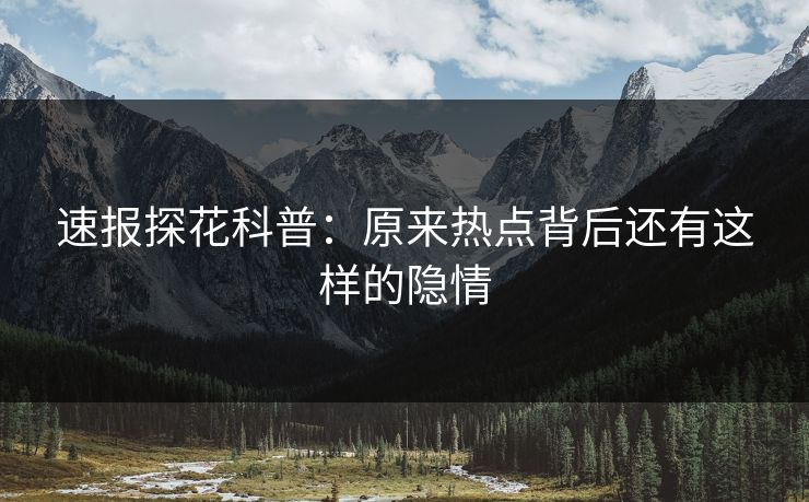 速报探花科普：原来热点背后还有这样的隐情