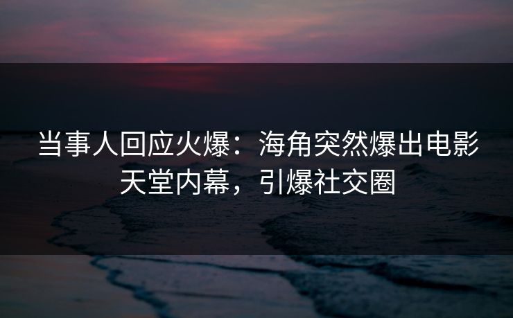 当事人回应火爆：海角突然爆出电影天堂内幕，引爆社交圈