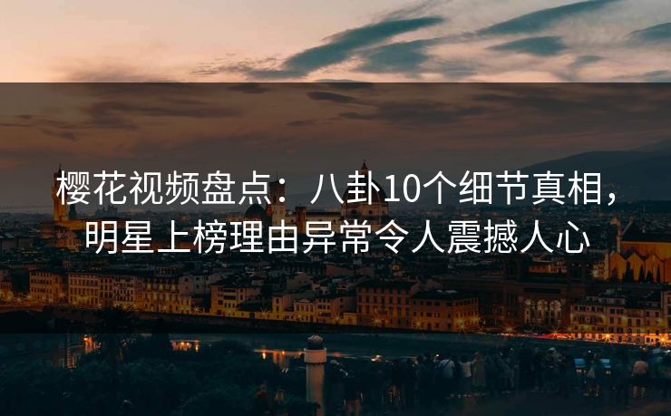 樱花视频盘点：八卦10个细节真相，明星上榜理由异常令人震撼人心