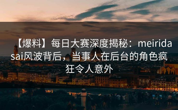 【爆料】每日大赛深度揭秘：meiridasai风波背后，当事人在后台的角色疯狂令人意外
