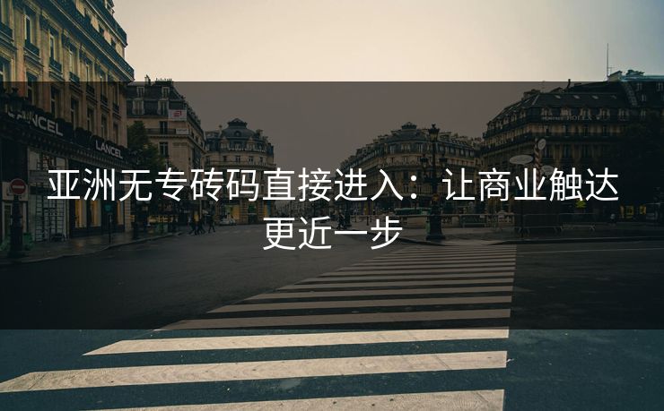 亚洲无专砖码直接进入：让商业触达更近一步