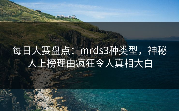 每日大赛盘点：mrds3种类型，神秘人上榜理由疯狂令人真相大白