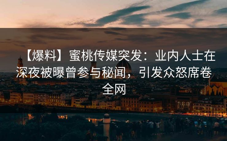 【爆料】蜜桃传媒突发：业内人士在深夜被曝曾参与秘闻，引发众怒席卷全网