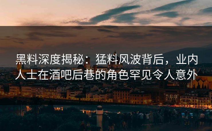 黑料深度揭秘：猛料风波背后，业内人士在酒吧后巷的角色罕见令人意外