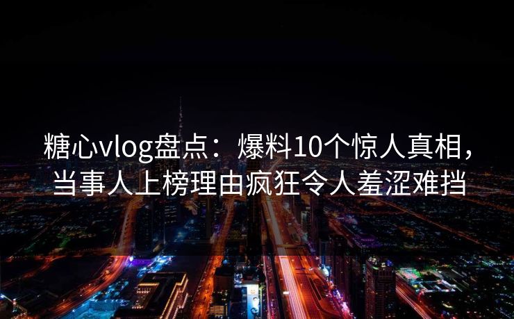 糖心vlog盘点：爆料10个惊人真相，当事人上榜理由疯狂令人羞涩难挡