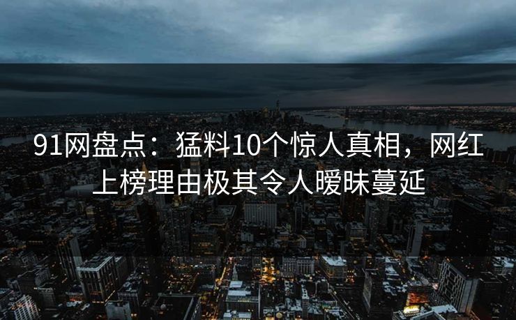 91网盘点：猛料10个惊人真相，网红上榜理由极其令人暧昧蔓延