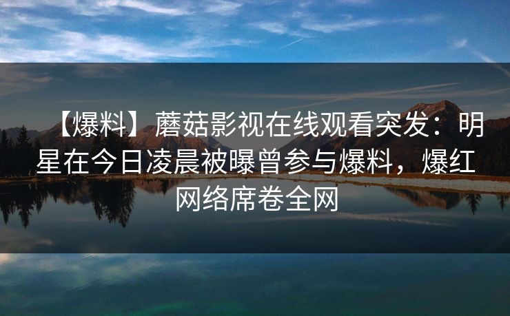 【爆料】蘑菇影视在线观看突发：明星在今日凌晨被曝曾参与爆料，爆红网络席卷全网