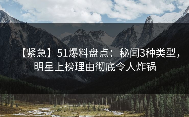 【紧急】51爆料盘点：秘闻3种类型，明星上榜理由彻底令人炸锅