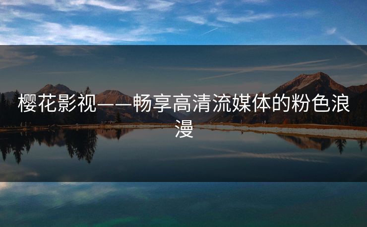 樱花影视——畅享高清流媒体的粉色浪漫