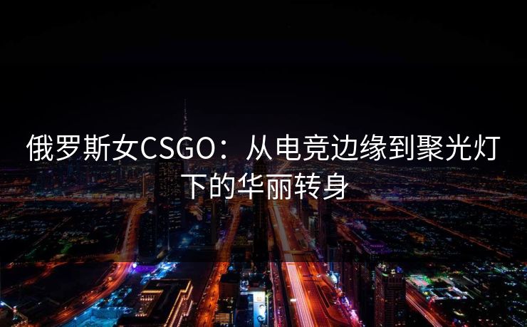 俄罗斯女CSGO：从电竞边缘到聚光灯下的华丽转身