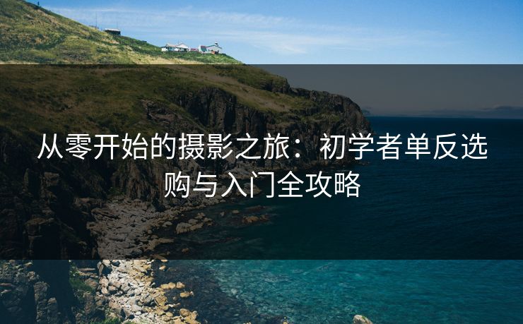 从零开始的摄影之旅：初学者单反选购与入门全攻略