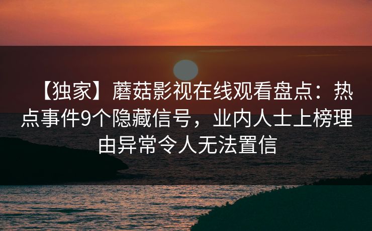 【独家】蘑菇影视在线观看盘点：热点事件9个隐藏信号，业内人士上榜理由异常令人无法置信