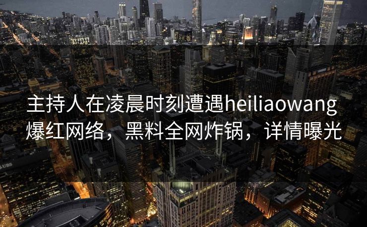 主持人在凌晨时刻遭遇heiliaowang 爆红网络，黑料全网炸锅，详情曝光