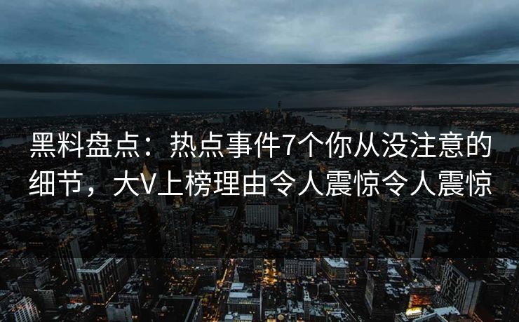 黑料盘点：热点事件7个你从没注意的细节，大V上榜理由令人震惊令人震惊