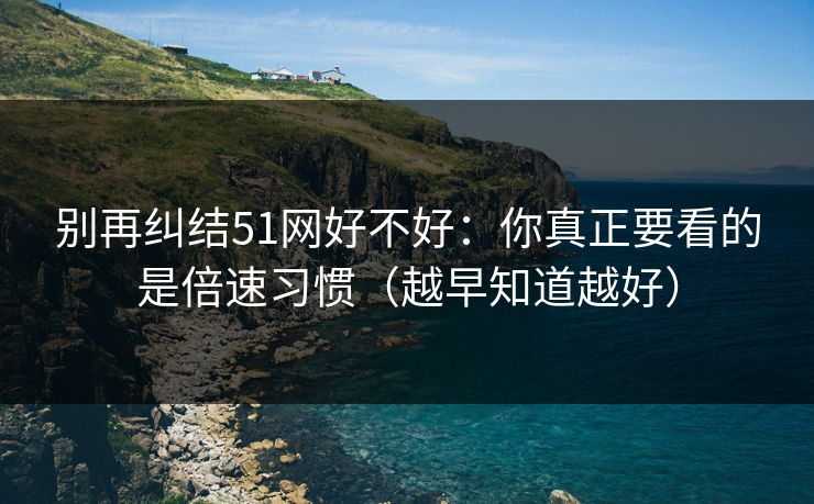 别再纠结51网好不好:你真正要看的是倍速习惯(越早知道越好) 别再纠结51网好不好:你真正要看的是倍速习惯(越早知道越好)
