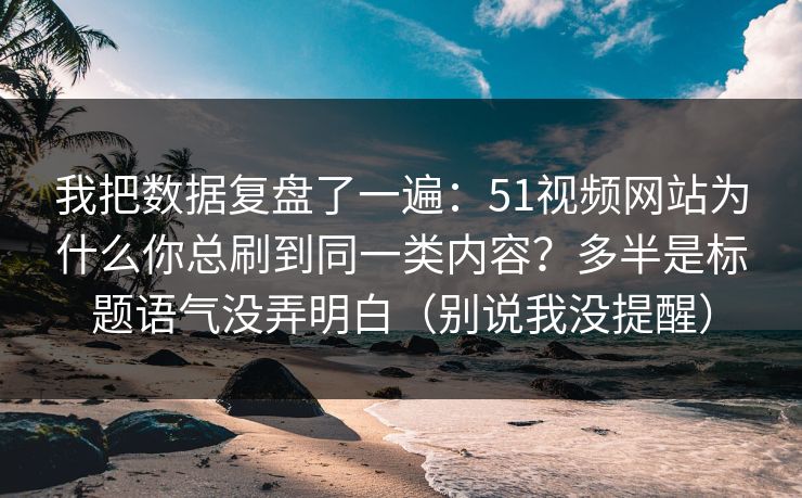 我把数据复盘了一遍：51视频网站为什么你总刷到同一类内容？多半是标题语气没弄明白（别说我没提醒）