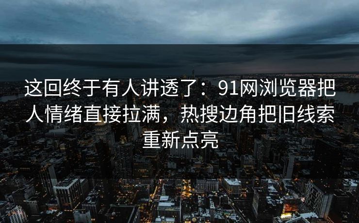 这回终于有人讲透了：91网浏览器把人情绪直接拉满，热搜边角把旧线索重新点亮