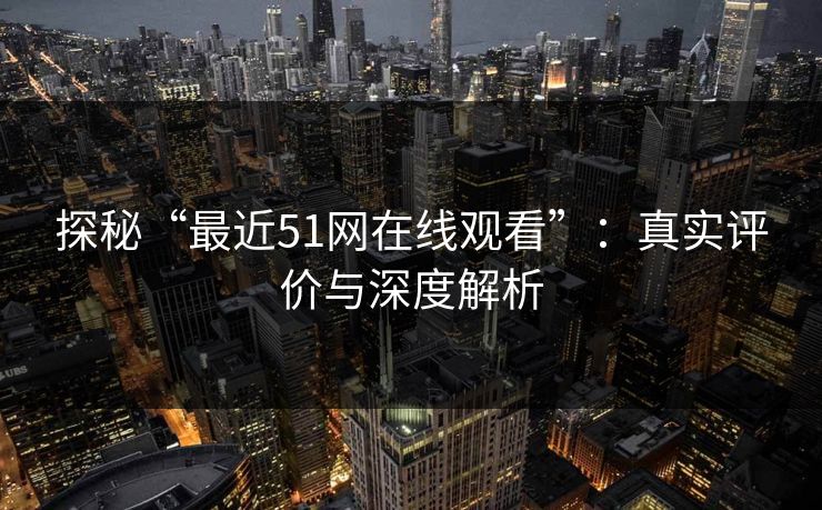 探秘“最近51网在线观看”：真实评价与深度解析
