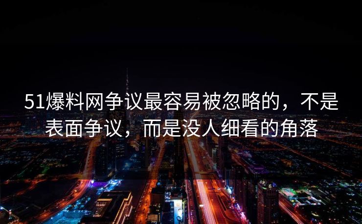 51爆料网争议最容易被忽略的，不是表面争议，而是没人细看的角落