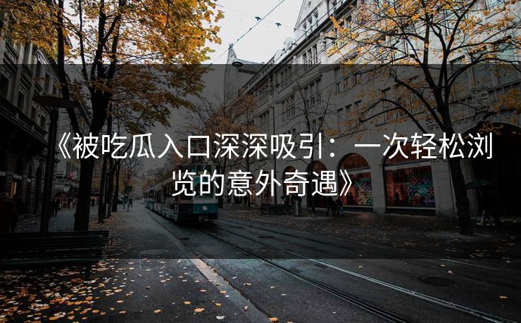 《被吃瓜入口深深吸引：一次轻松浏览的意外奇遇》
